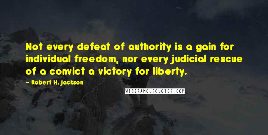 Robert H. Jackson Quotes: Not every defeat of authority is a gain for individual freedom, nor every judicial rescue of a convict a victory for liberty.