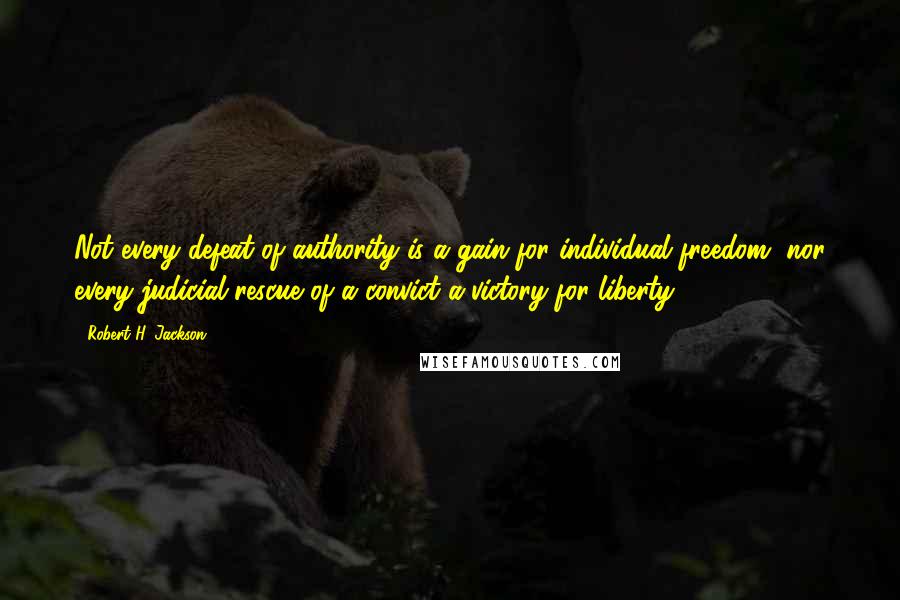 Robert H. Jackson Quotes: Not every defeat of authority is a gain for individual freedom, nor every judicial rescue of a convict a victory for liberty.