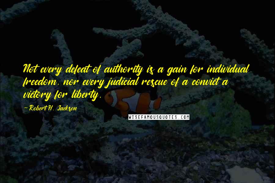 Robert H. Jackson Quotes: Not every defeat of authority is a gain for individual freedom, nor every judicial rescue of a convict a victory for liberty.