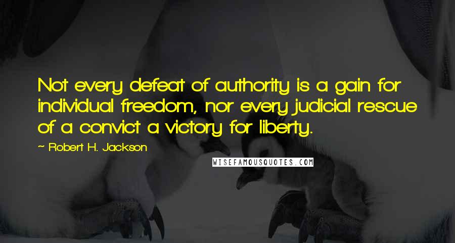 Robert H. Jackson Quotes: Not every defeat of authority is a gain for individual freedom, nor every judicial rescue of a convict a victory for liberty.