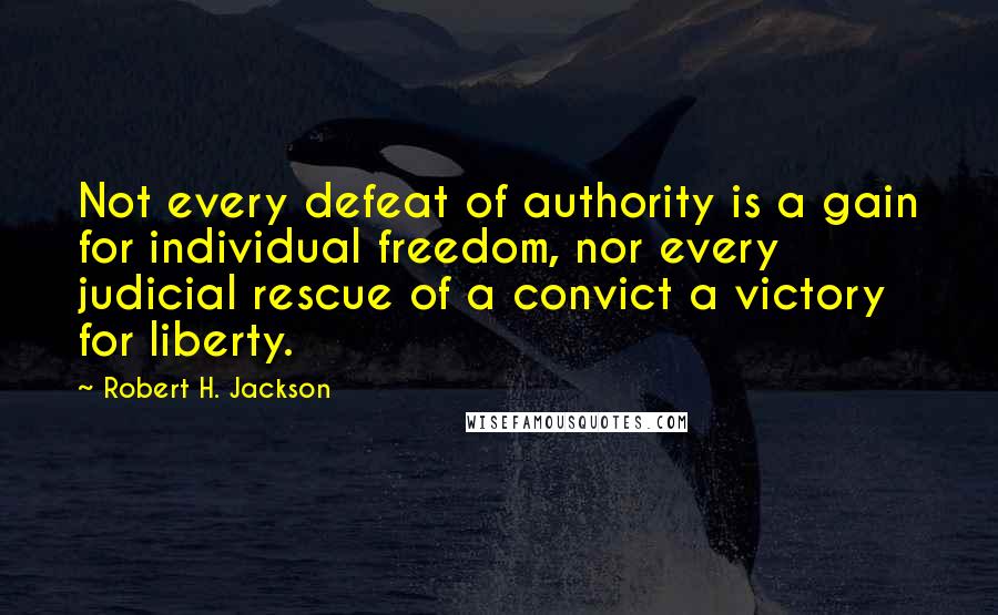 Robert H. Jackson Quotes: Not every defeat of authority is a gain for individual freedom, nor every judicial rescue of a convict a victory for liberty.