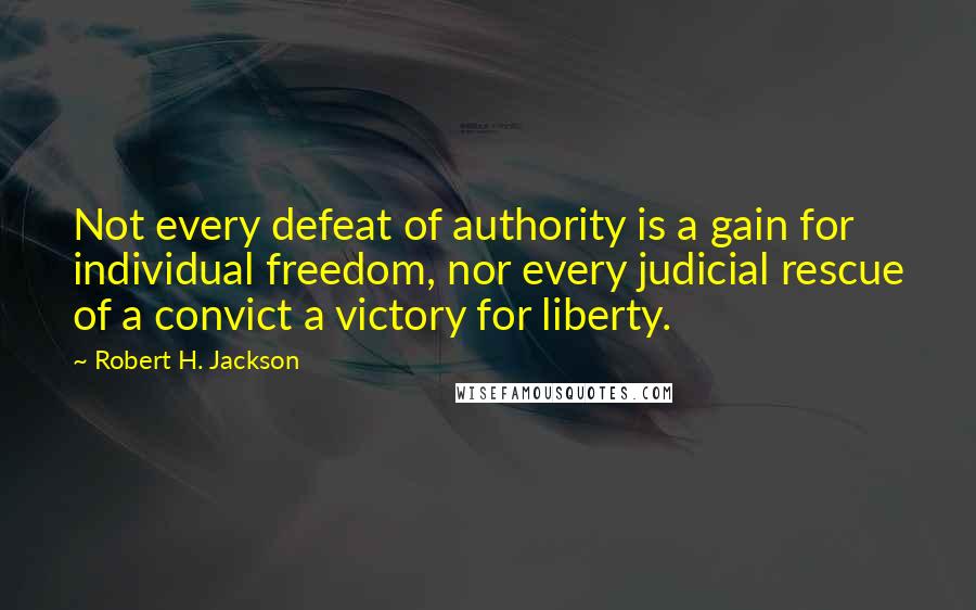 Robert H. Jackson Quotes: Not every defeat of authority is a gain for individual freedom, nor every judicial rescue of a convict a victory for liberty.