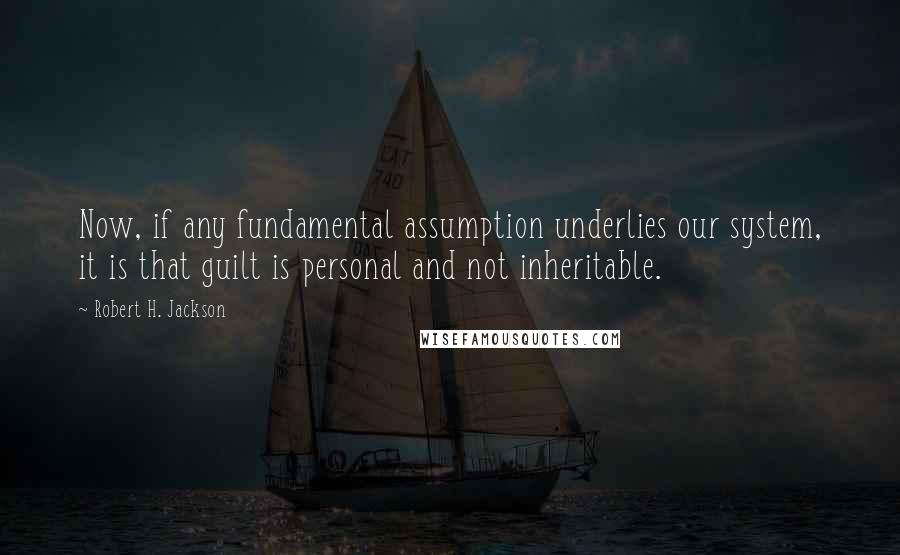 Robert H. Jackson Quotes: Now, if any fundamental assumption underlies our system, it is that guilt is personal and not inheritable.