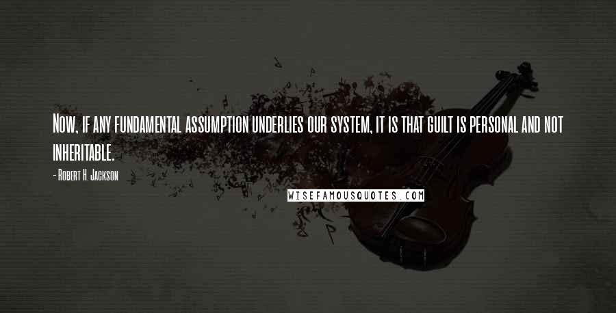 Robert H. Jackson Quotes: Now, if any fundamental assumption underlies our system, it is that guilt is personal and not inheritable.