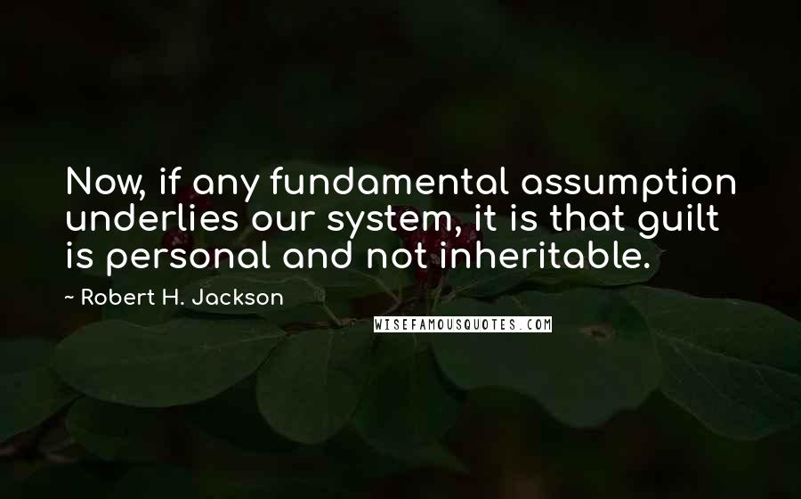 Robert H. Jackson Quotes: Now, if any fundamental assumption underlies our system, it is that guilt is personal and not inheritable.