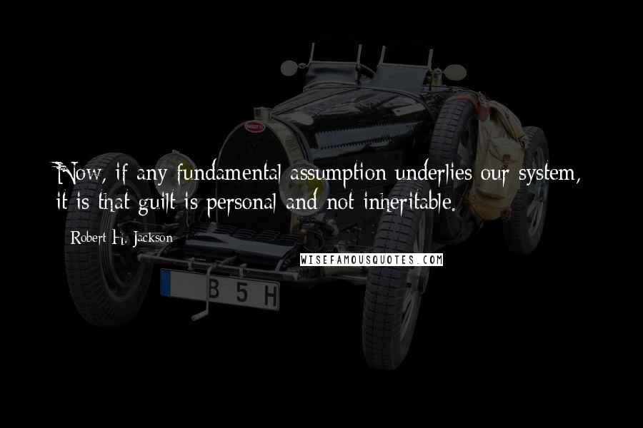 Robert H. Jackson Quotes: Now, if any fundamental assumption underlies our system, it is that guilt is personal and not inheritable.