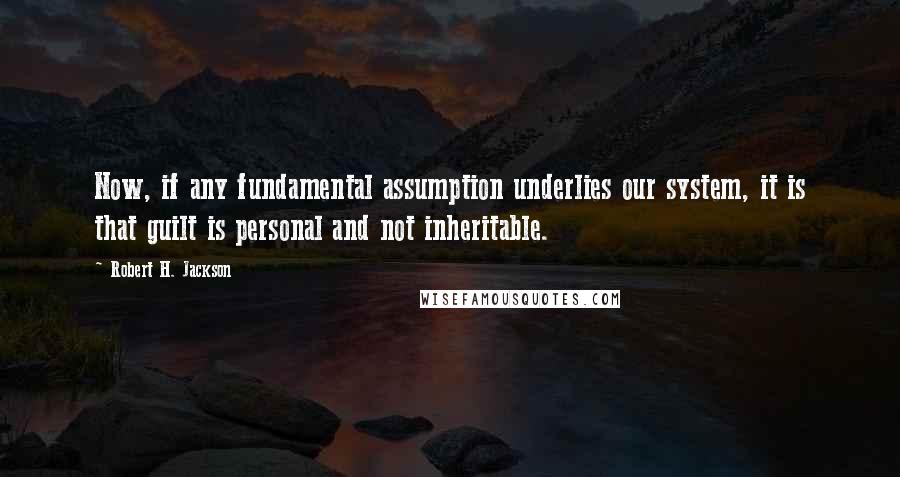 Robert H. Jackson Quotes: Now, if any fundamental assumption underlies our system, it is that guilt is personal and not inheritable.