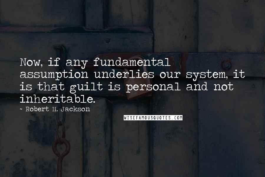 Robert H. Jackson Quotes: Now, if any fundamental assumption underlies our system, it is that guilt is personal and not inheritable.