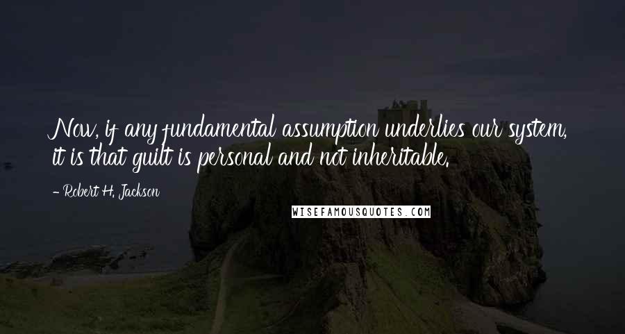 Robert H. Jackson Quotes: Now, if any fundamental assumption underlies our system, it is that guilt is personal and not inheritable.