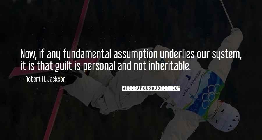 Robert H. Jackson Quotes: Now, if any fundamental assumption underlies our system, it is that guilt is personal and not inheritable.