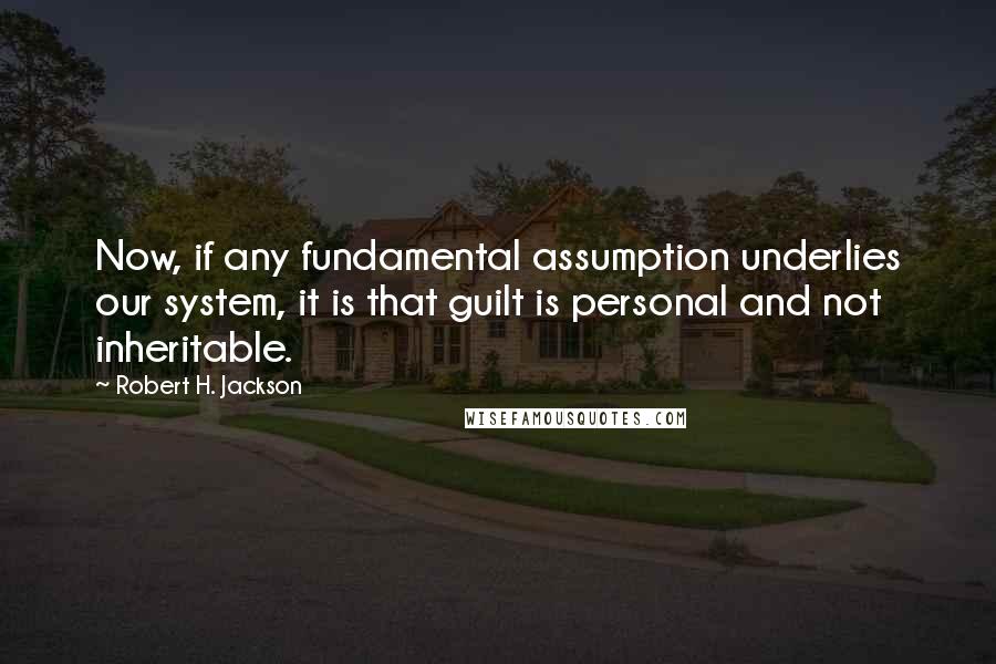 Robert H. Jackson Quotes: Now, if any fundamental assumption underlies our system, it is that guilt is personal and not inheritable.