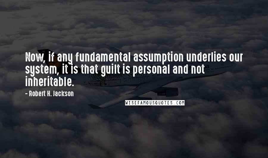 Robert H. Jackson Quotes: Now, if any fundamental assumption underlies our system, it is that guilt is personal and not inheritable.