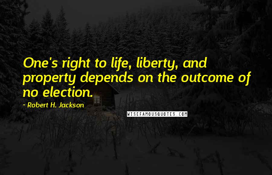 Robert H. Jackson Quotes: One's right to life, liberty, and property depends on the outcome of no election.