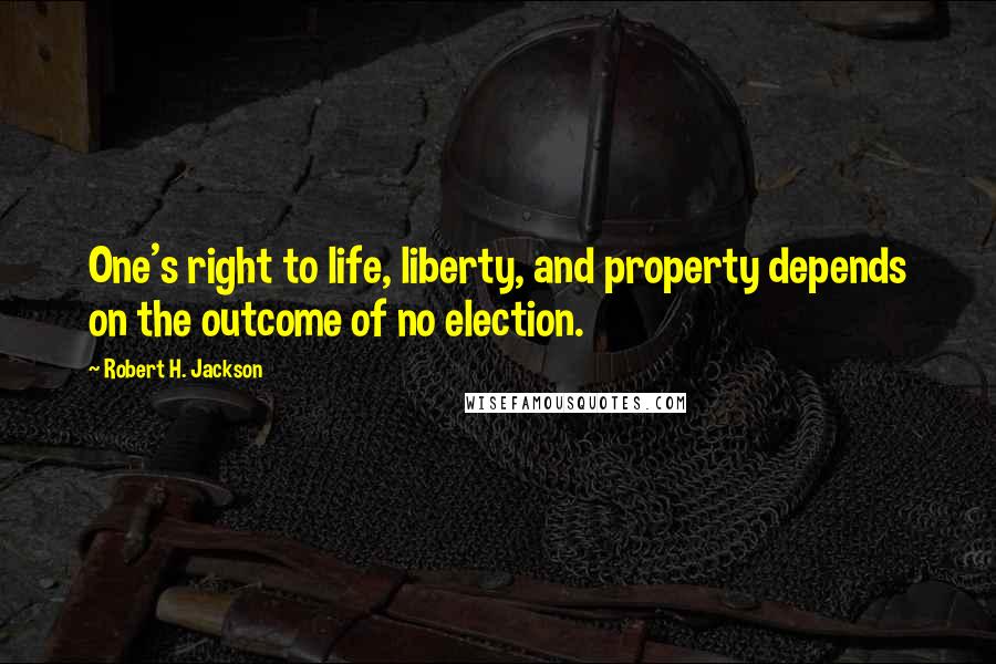 Robert H. Jackson Quotes: One's right to life, liberty, and property depends on the outcome of no election.