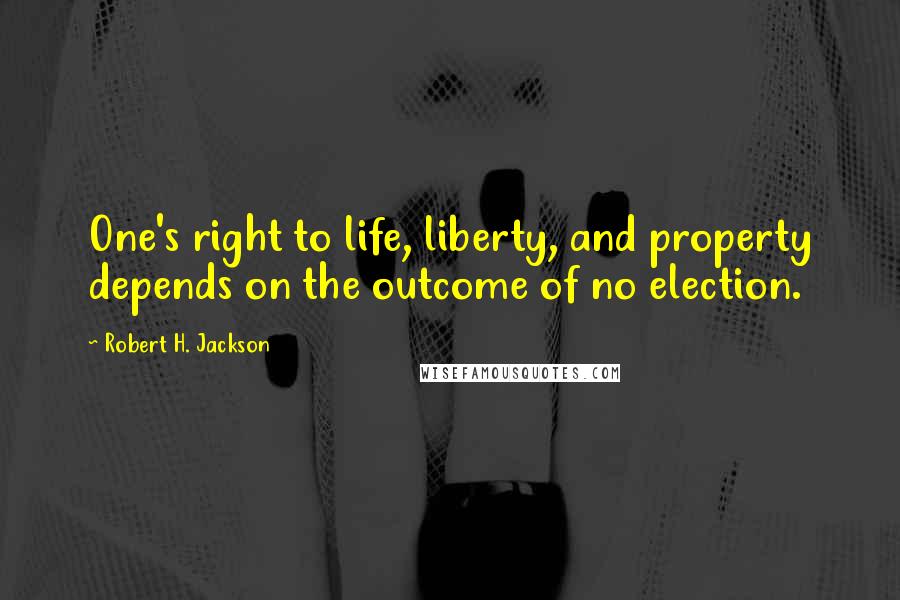 Robert H. Jackson Quotes: One's right to life, liberty, and property depends on the outcome of no election.