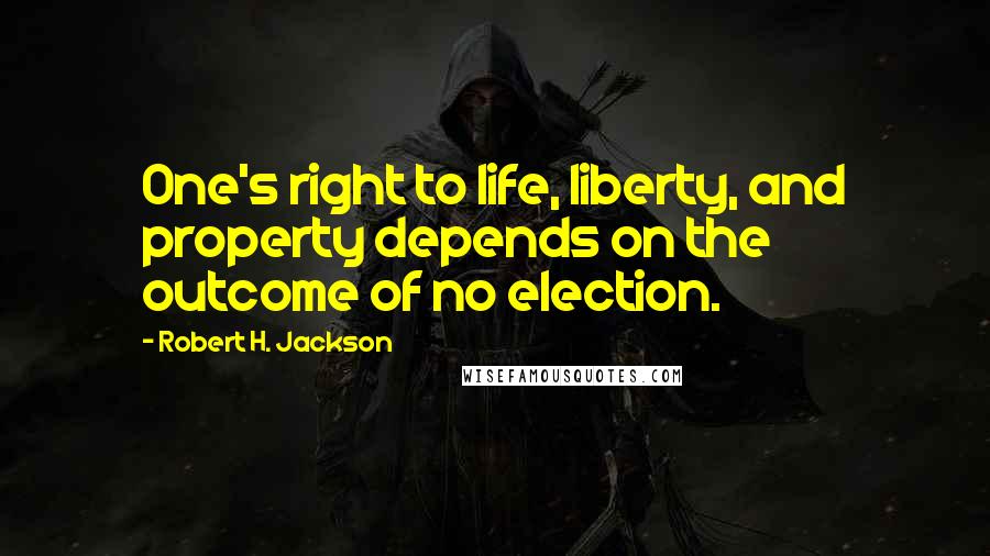 Robert H. Jackson Quotes: One's right to life, liberty, and property depends on the outcome of no election.