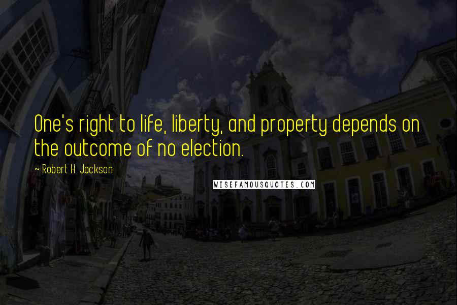 Robert H. Jackson Quotes: One's right to life, liberty, and property depends on the outcome of no election.