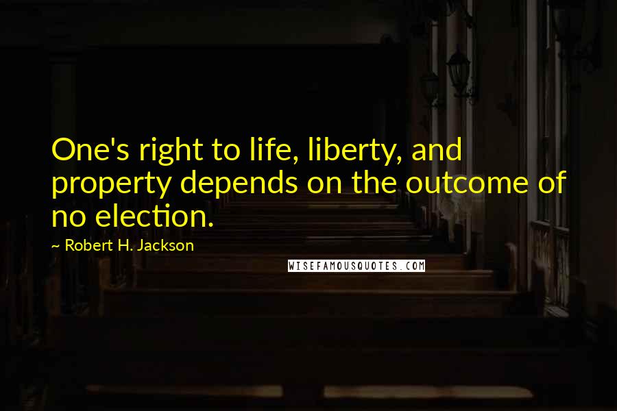Robert H. Jackson Quotes: One's right to life, liberty, and property depends on the outcome of no election.