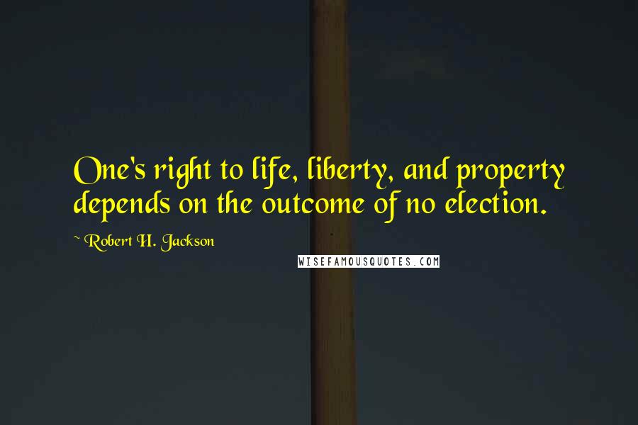 Robert H. Jackson Quotes: One's right to life, liberty, and property depends on the outcome of no election.