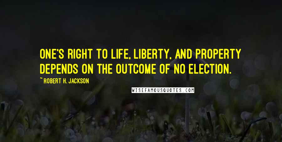 Robert H. Jackson Quotes: One's right to life, liberty, and property depends on the outcome of no election.