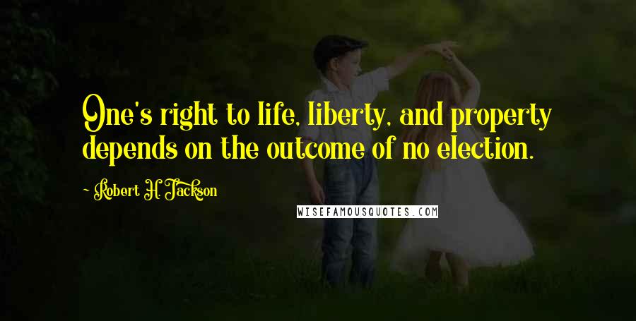 Robert H. Jackson Quotes: One's right to life, liberty, and property depends on the outcome of no election.