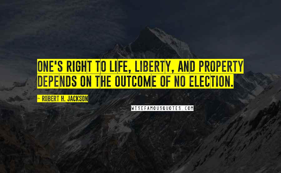 Robert H. Jackson Quotes: One's right to life, liberty, and property depends on the outcome of no election.