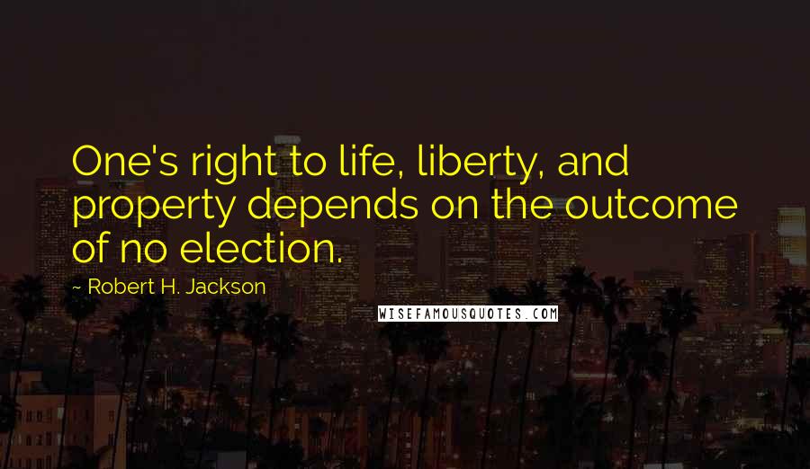 Robert H. Jackson Quotes: One's right to life, liberty, and property depends on the outcome of no election.