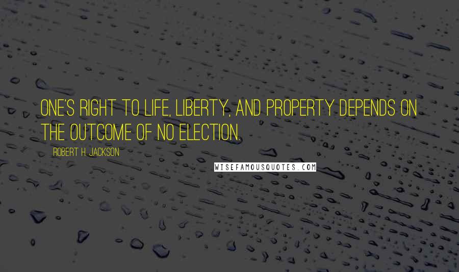 Robert H. Jackson Quotes: One's right to life, liberty, and property depends on the outcome of no election.