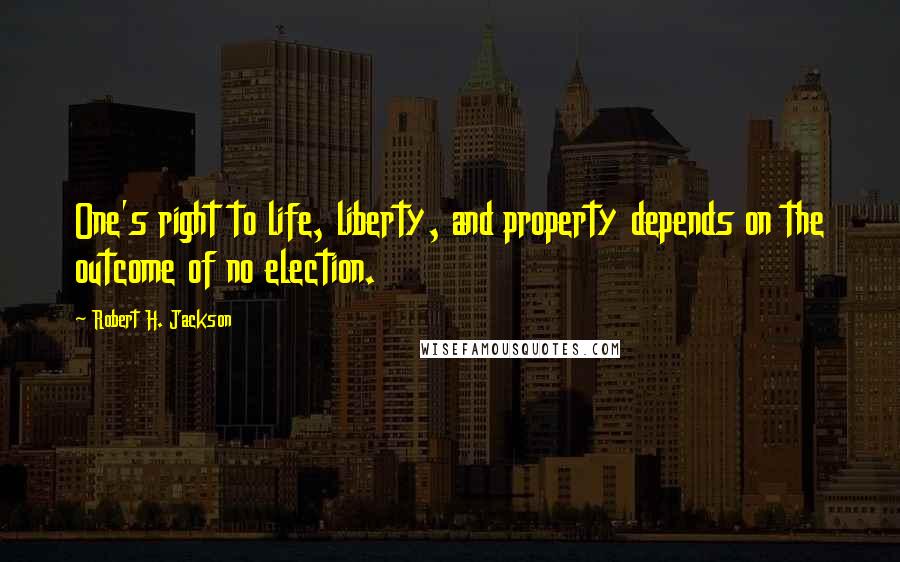 Robert H. Jackson Quotes: One's right to life, liberty, and property depends on the outcome of no election.