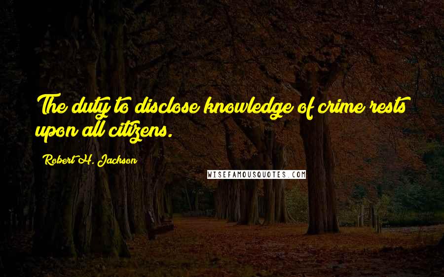 Robert H. Jackson Quotes: The duty to disclose knowledge of crime rests upon all citizens.