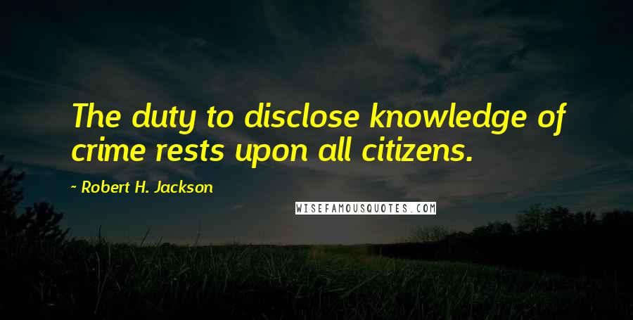 Robert H. Jackson Quotes: The duty to disclose knowledge of crime rests upon all citizens.