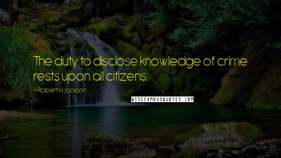 Robert H. Jackson Quotes: The duty to disclose knowledge of crime rests upon all citizens.