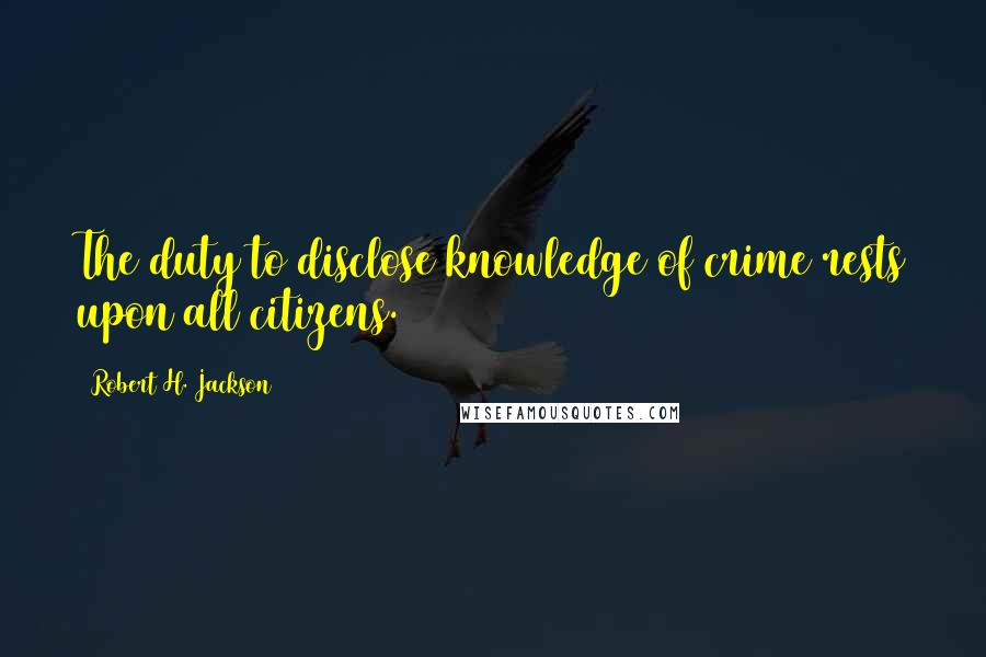 Robert H. Jackson Quotes: The duty to disclose knowledge of crime rests upon all citizens.