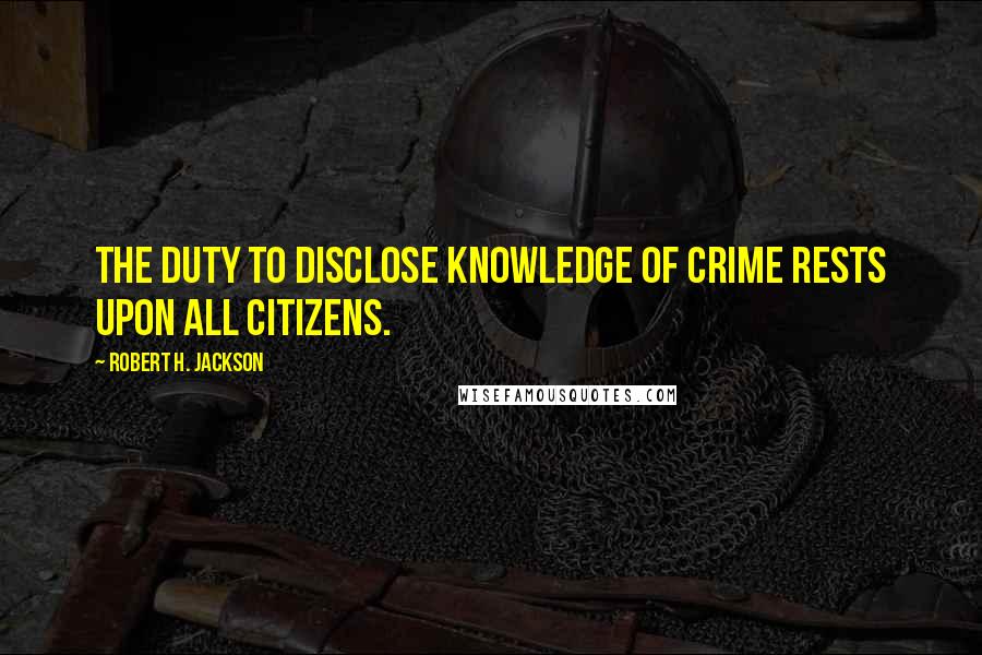 Robert H. Jackson Quotes: The duty to disclose knowledge of crime rests upon all citizens.