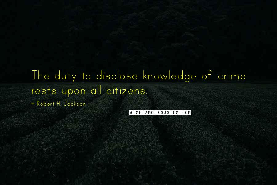 Robert H. Jackson Quotes: The duty to disclose knowledge of crime rests upon all citizens.