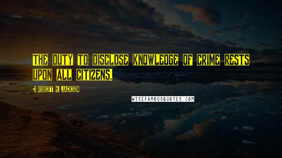 Robert H. Jackson Quotes: The duty to disclose knowledge of crime rests upon all citizens.