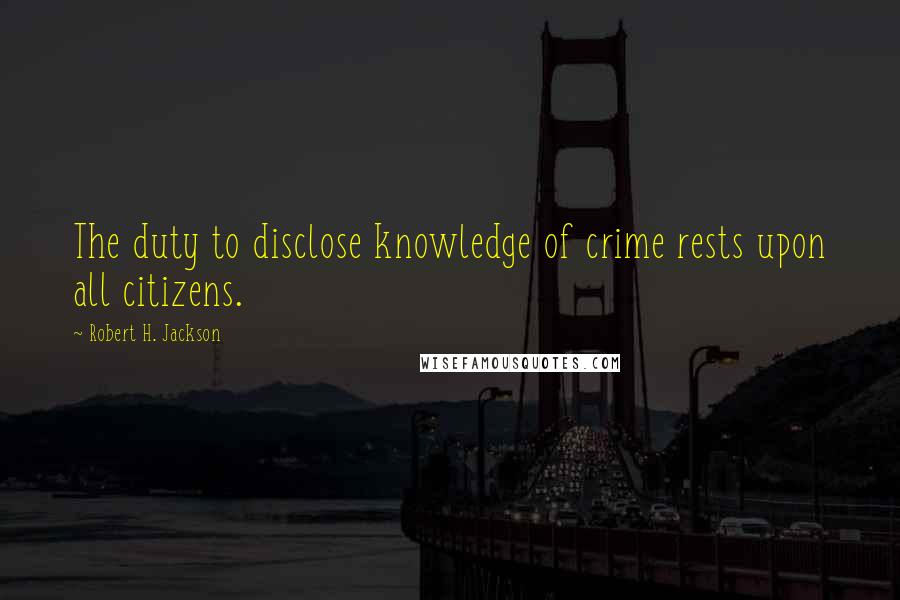 Robert H. Jackson Quotes: The duty to disclose knowledge of crime rests upon all citizens.