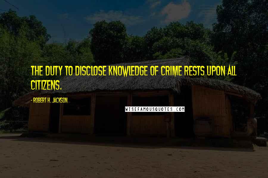 Robert H. Jackson Quotes: The duty to disclose knowledge of crime rests upon all citizens.