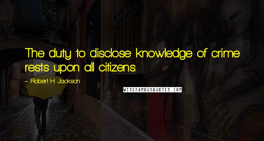 Robert H. Jackson Quotes: The duty to disclose knowledge of crime rests upon all citizens.