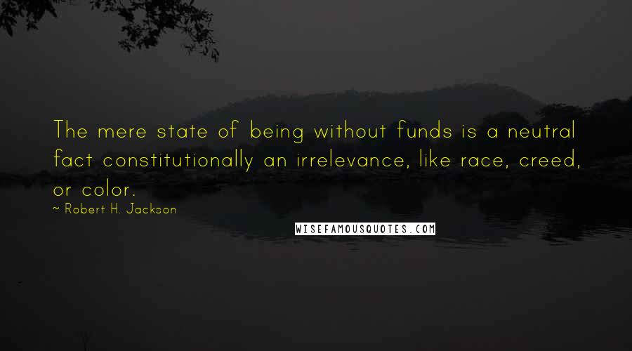 Robert H. Jackson Quotes: The mere state of being without funds is a neutral fact constitutionally an irrelevance, like race, creed, or color.