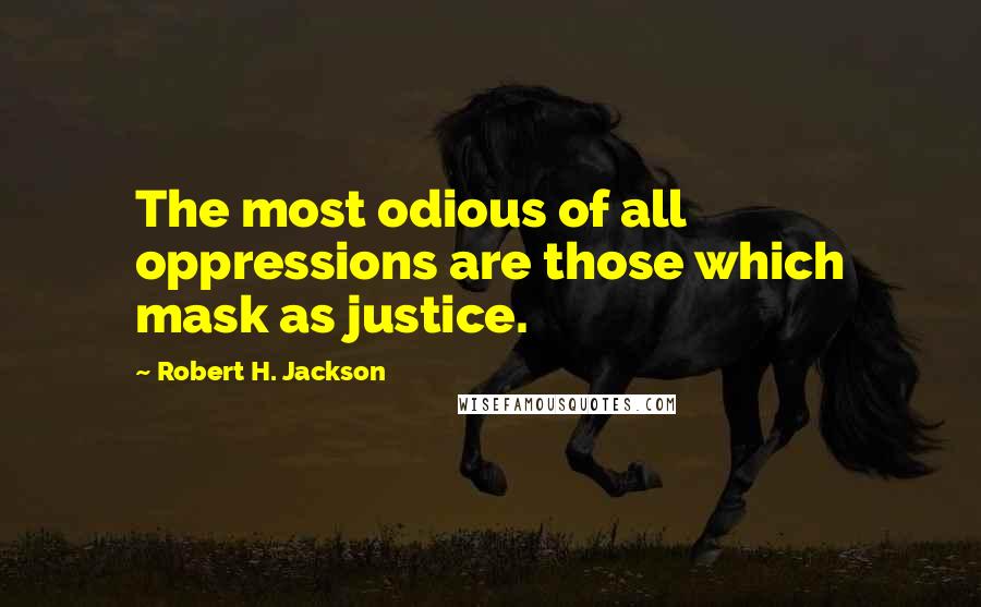 Robert H. Jackson Quotes: The most odious of all oppressions are those which mask as justice.