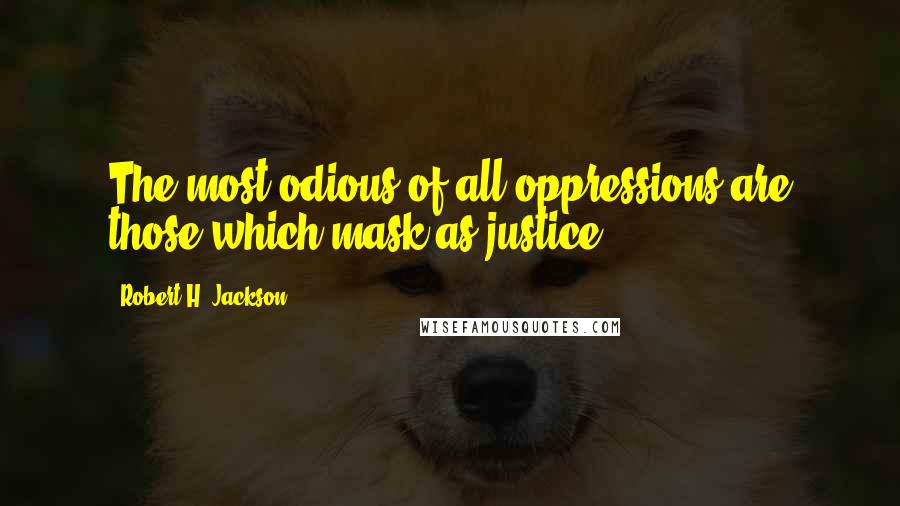 Robert H. Jackson Quotes: The most odious of all oppressions are those which mask as justice.