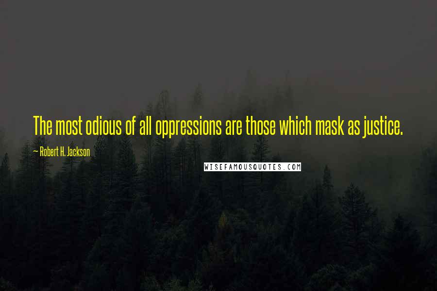 Robert H. Jackson Quotes: The most odious of all oppressions are those which mask as justice.