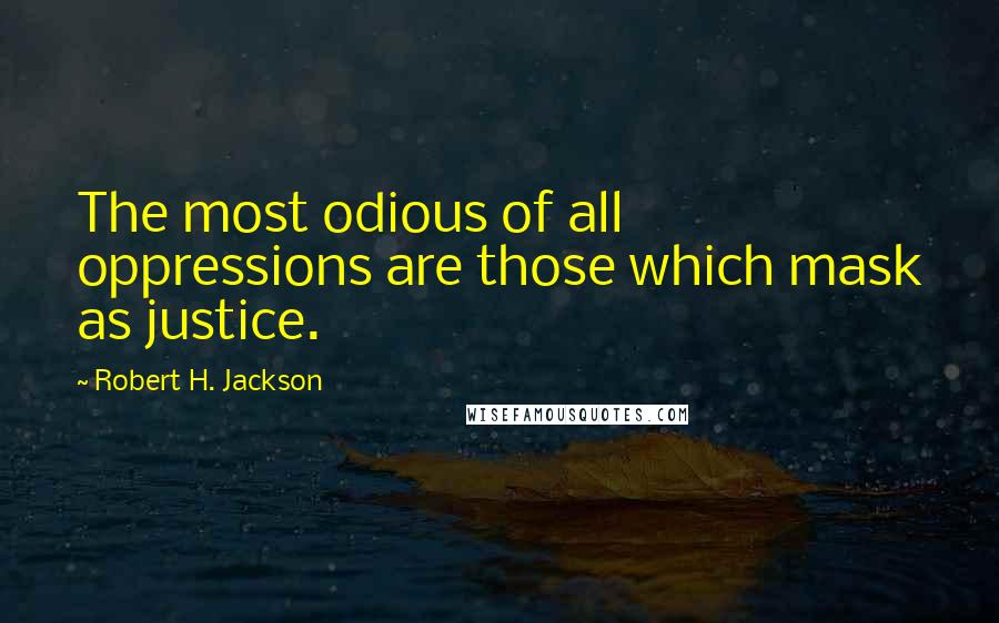 Robert H. Jackson Quotes: The most odious of all oppressions are those which mask as justice.