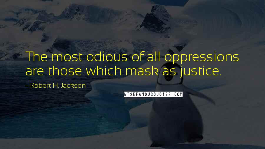 Robert H. Jackson Quotes: The most odious of all oppressions are those which mask as justice.
