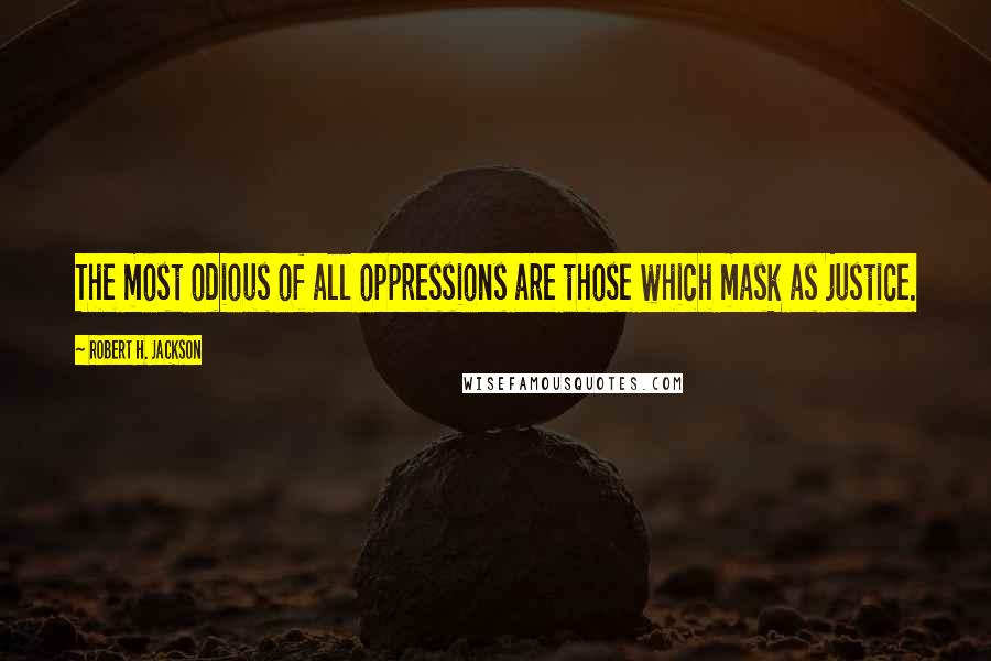 Robert H. Jackson Quotes: The most odious of all oppressions are those which mask as justice.