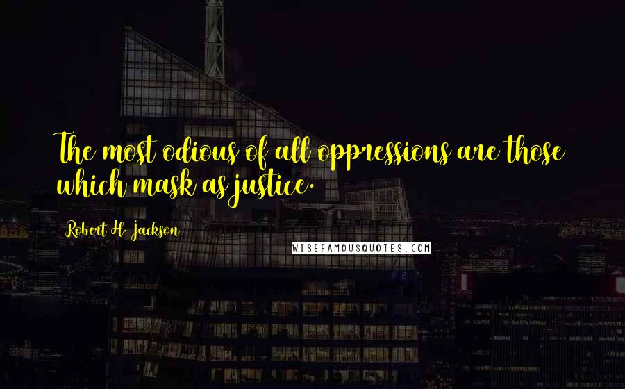 Robert H. Jackson Quotes: The most odious of all oppressions are those which mask as justice.