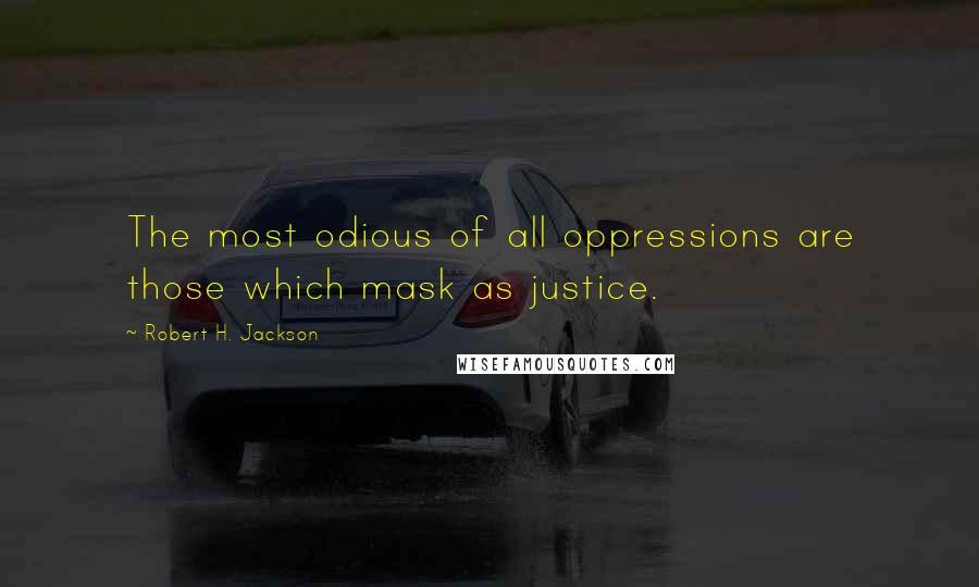 Robert H. Jackson Quotes: The most odious of all oppressions are those which mask as justice.