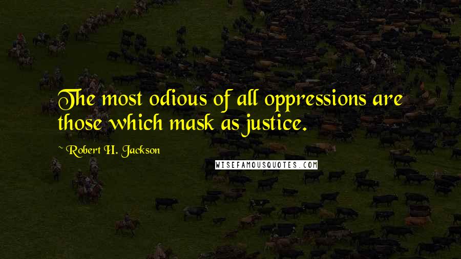 Robert H. Jackson Quotes: The most odious of all oppressions are those which mask as justice.