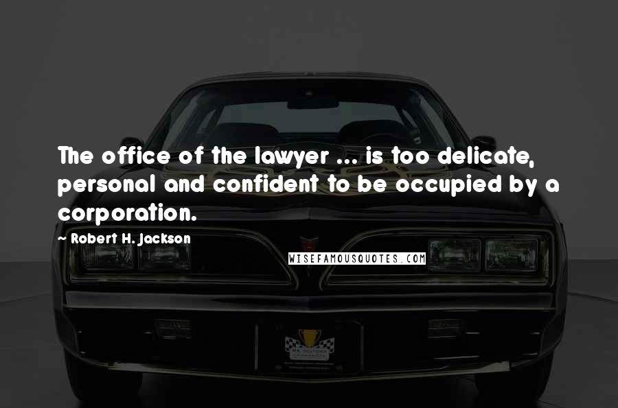 Robert H. Jackson Quotes: The office of the lawyer ... is too delicate, personal and confident to be occupied by a corporation.